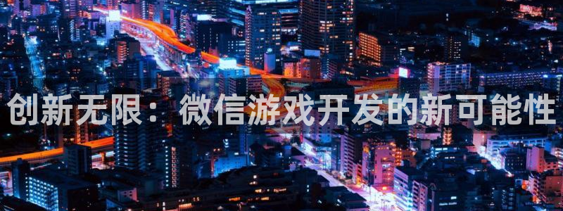 沐鸣2娱乐平台登录客服：创新无限：微信游戏开发的新可能性