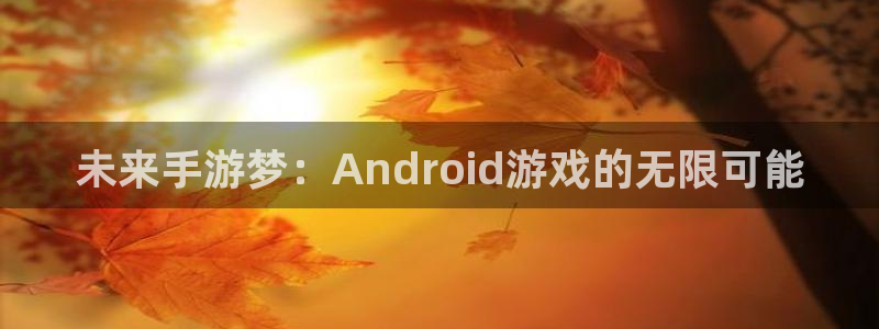沐鸣2平台官方注册登录：未来手游梦：Android游戏的无限可能