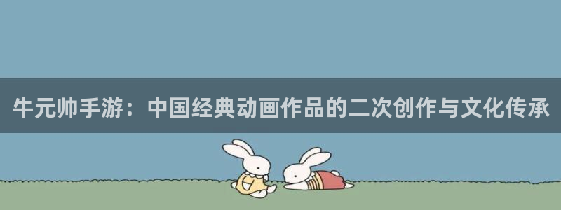 沐鸣2代理求27337：牛元帅手游：中国经典动画作品的二次创作与文化传承