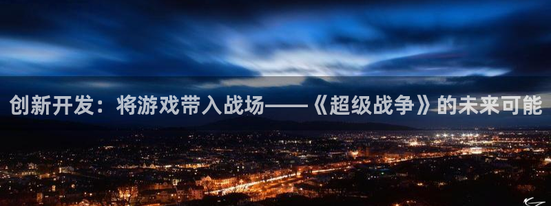 沐鸣娱乐2在线注册：创新开发：将游戏带入战场——《超级战争》的未来可能