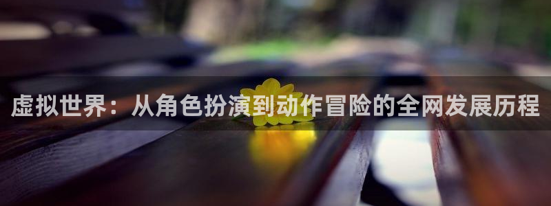 沐鸣2联盟：虚拟世界：从角色扮演到动作冒险的全网发展历程