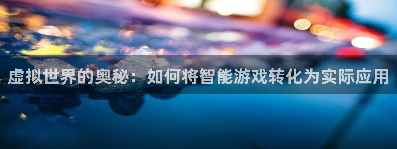 沐鸣2客户端 登录：虚拟世界的奥秘：如何将智能游戏转化为实际应用