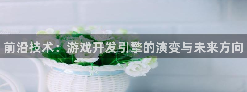 沐鸣娱乐2官方网站：前沿技术：游戏开发引擎的演变与未来方向