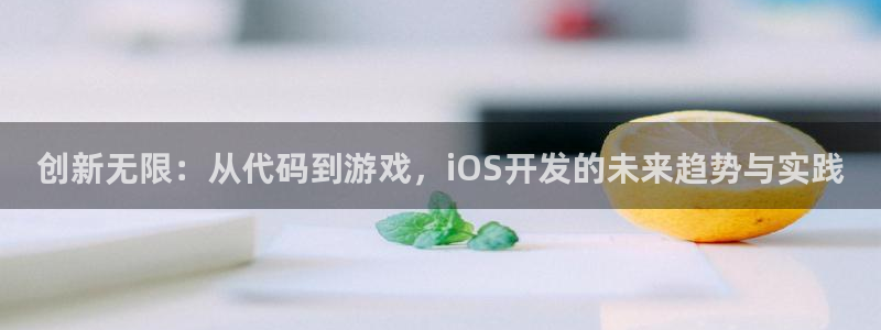 沐鸣娱乐2登入：创新无限：从代码到游戏，iOS开发的未来趋势与实践