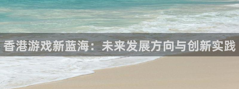 沐鸣娱乐2：香港游戏新蓝海：未来发展方向与创新实践