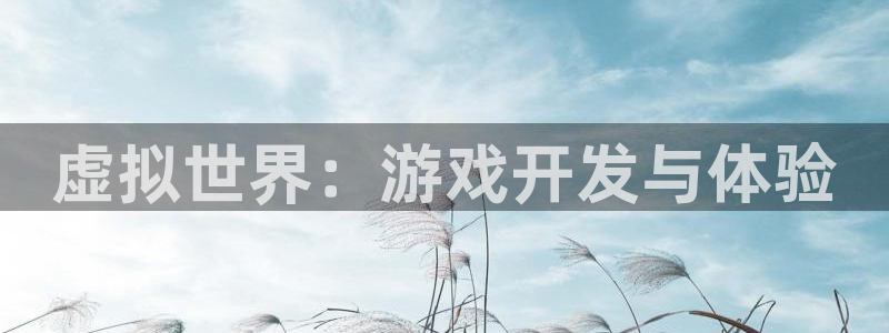 沐鸣娱乐2官网：虚拟世界：游戏开发与体验