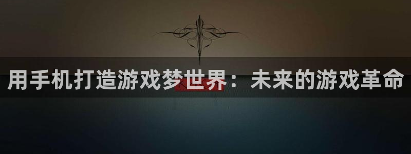 沐鸣2官方注册：用手机打造游戏梦世界：未来的游戏革命