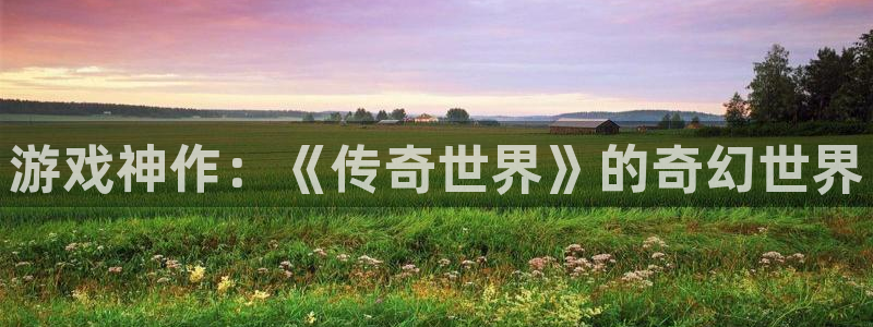 沐鸣2登录测试：游戏神作：《传奇世界》的奇幻世界